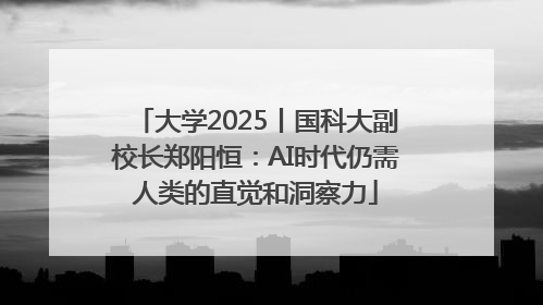 大学2025丨国科大副校长郑阳恒：AI时代仍需人类的直觉和洞察力