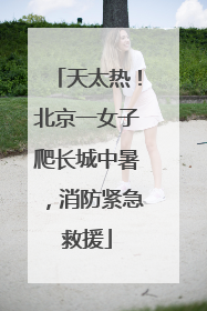 天太热！北京一女子爬长城中暑，消防紧急救援