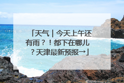 天气｜今天上午还有雨？！都下在哪儿？天津最新预报→