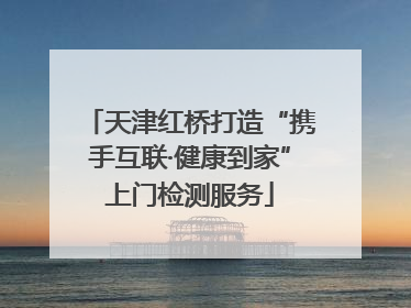 天津红桥打造“携手互联·健康到家”上门检测服务