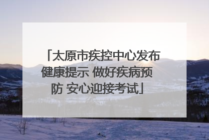 太原市疾控中心发布健康提示 做好疾病预防 安心迎接考试