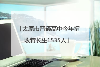 太原市普通高中今年招收特长生1535人