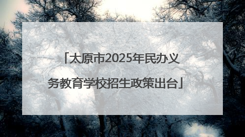 太原市2025年民办义务教育学校招生政策出台