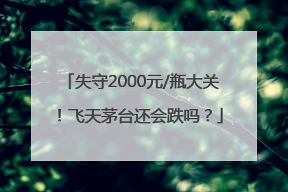 失守2000元/瓶大关！飞天茅台还会跌吗？