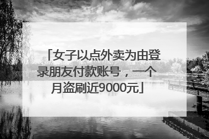 女子以点外卖为由登录朋友付款账号，一个月盗刷近9000元