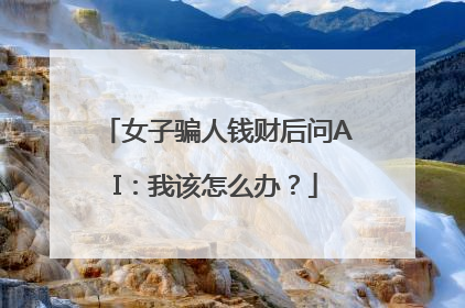 女子骗人钱财后问AI：我该怎么办？