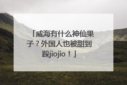 威海有什么神仙果子？外国人也被甜到跺jiojio！