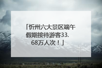 忻州六大景区端午假期接待游客33.68万人次！