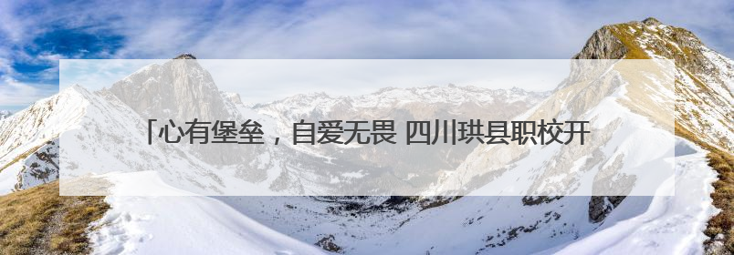 心有堡垒，自爱无畏 四川珙县职校开展第八届5•25心理健康宣传周活动