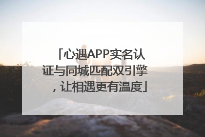 心遇APP实名认证与同城匹配双引擎，让相遇更有温度