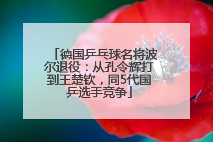 德国乒乓球名将波尔退役：从孔令辉打到王楚钦，同5代国乒选手竞争