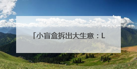 小盲盒拆出大生意：Labubu为什么能让爱马仕沦为背景板？