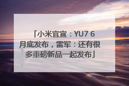 小米官宣：YU7 6月底发布，雷军：还有很多重磅新品一起发布