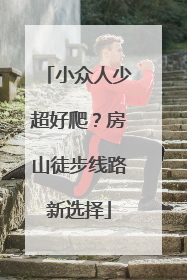 小众人少超好爬？房山徒步线路新选择