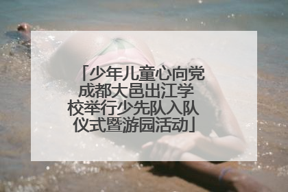 少年儿童心向党 成都大邑出江学校举行少先队入队仪式暨游园活动