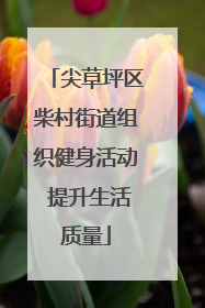 尖草坪区柴村街道组织健身活动 提升生活质量