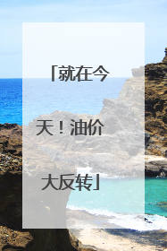 就在今天！油价大反转