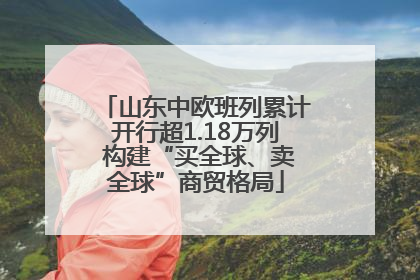 山东中欧班列累计开行超1.18万列 构建“买全球、卖全球”商贸格局