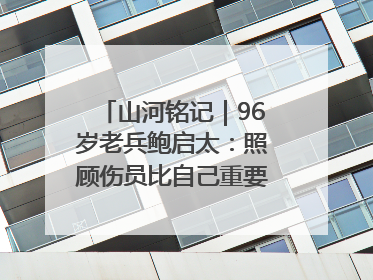 山河铭记｜96岁老兵鲍启太：照顾伤员比自己重要，炮弹来了要趴在他们身上