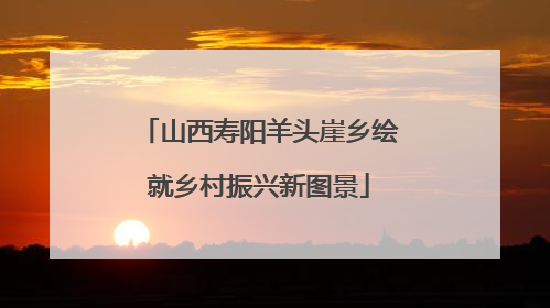山西寿阳羊头崖乡绘就乡村振兴新图景