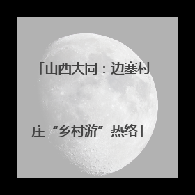 山西大同：边塞村庄“乡村游”热络