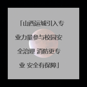 山西运城引入专业力量参与校园安全治理 消防更专业 安全有保障