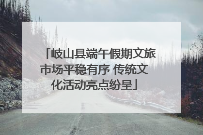岐山县端午假期文旅市场平稳有序 传统文化活动亮点纷呈