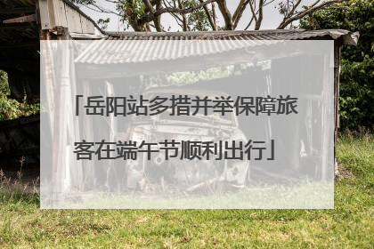 岳阳站多措并举保障旅客在端午节顺利出行