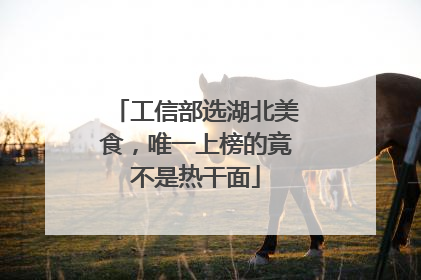 工信部选湖北美食，唯一上榜的竟不是热干面
