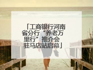 工商银行河南省分行“养老万里行”推介会 驻马店站启幕