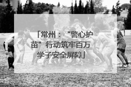 常州：“警心护苗”行动筑牢百万学子安全屏障