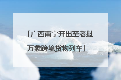 广西南宁开出至老挝万象跨境货物列车