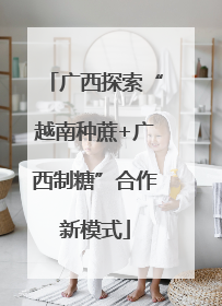 广西探索“越南种蔗+广西制糖”合作新模式