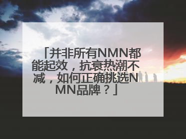 并非所有NMN都能起效，抗衰热潮不减，如何正确挑选NMN品牌？