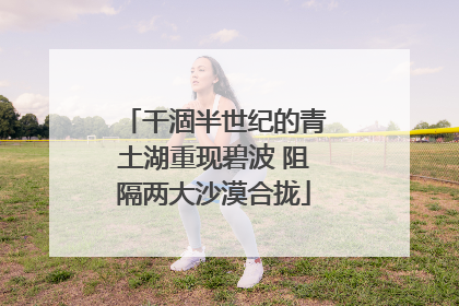 干涸半世纪的青土湖重现碧波 阻隔两大沙漠合拢