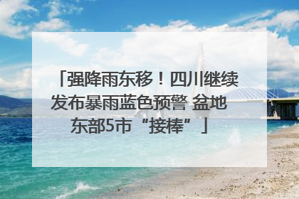 强降雨东移！四川继续发布暴雨蓝色预警 盆地东部5市“接棒”
