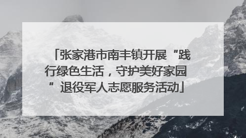 张家港市南丰镇开展“践行绿色生活，守护美好家园”退役军人志愿服务活动