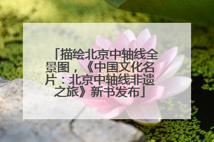 描绘北京中轴线全景图，《中国文化名片：北京中轴线非遗之旅》新书发布