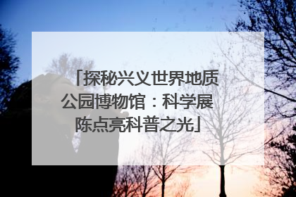 探秘兴义世界地质公园博物馆：科学展陈点亮科普之光