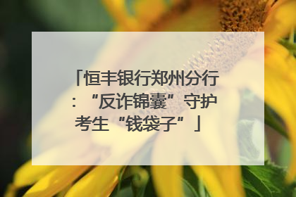 恒丰银行郑州分行：“反诈锦囊”守护考生“钱袋子”