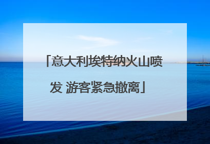 意大利埃特纳火山喷发 游客紧急撤离