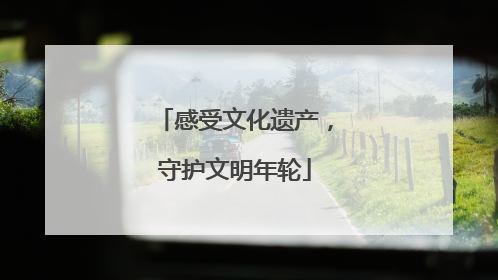 感受文化遗产，守护文明年轮