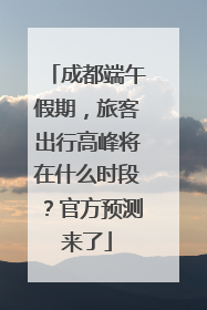 成都端午假期，旅客出行高峰将在什么时段？官方预测来了