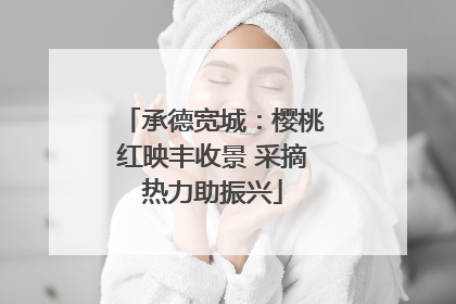 承德宽城：樱桃红映丰收景 采摘热力助振兴