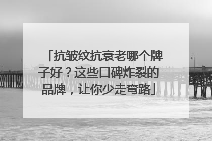 抗皱纹抗衰老哪个牌子好？这些口碑炸裂的品牌，让你少走弯路