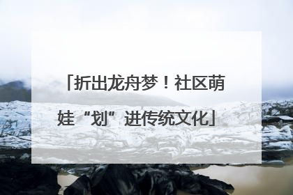 折出龙舟梦！社区萌娃“划”进传统文化