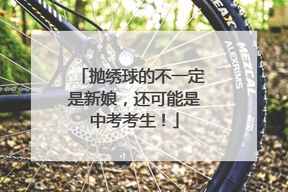 抛绣球的不一定是新娘，还可能是中考考生！