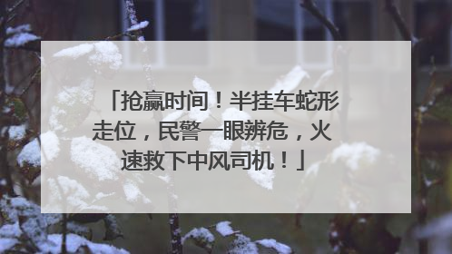 抢赢时间！半挂车蛇形走位，民警一眼辨危，火速救下中风司机！