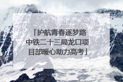 护航青春逐梦路 中铁二十三局龙口项目部暖心助力高考
