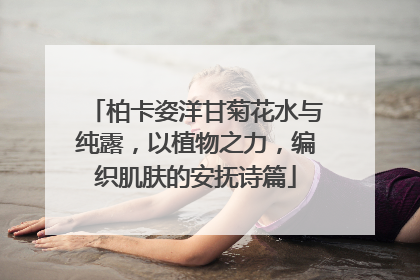 柏卡姿洋甘菊花水与纯露，以植物之力，编织肌肤的安抚诗篇